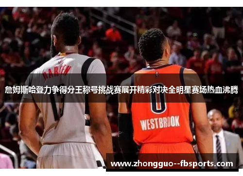 詹姆斯哈登力争得分王称号挑战赛展开精彩对决全明星赛场热血沸腾