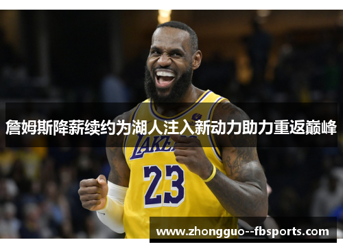 詹姆斯降薪续约为湖人注入新动力助力重返巅峰