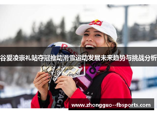 谷爱凌崇礼站夺冠推动滑雪运动发展未来趋势与挑战分析