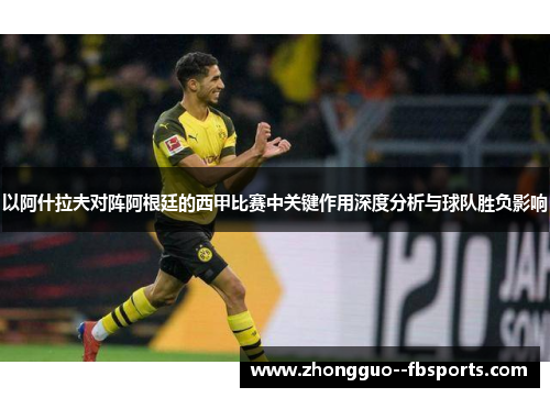 以阿什拉夫对阵阿根廷的西甲比赛中关键作用深度分析与球队胜负影响
