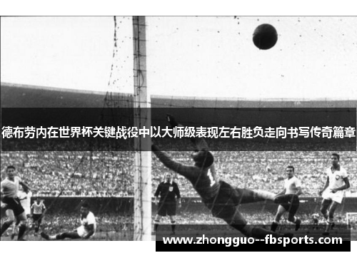 德布劳内在世界杯关键战役中以大师级表现左右胜负走向书写传奇篇章