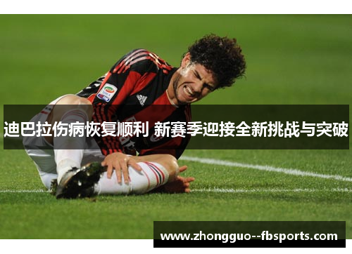 迪巴拉伤病恢复顺利 新赛季迎接全新挑战与突破 迪巴拉伤病恢复顺利 新赛季迎接全新挑战与突破