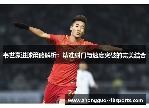 韦世豪进球策略解析:精准射门与速度突破的完美结合 韦世豪进球策略解析:精准射门与速度突破的完美结合
