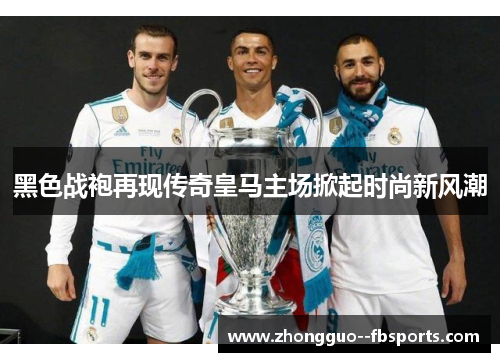 黑色战袍再现传奇皇马主场掀起时尚新风潮 黑色战袍再现传奇皇马主场掀起时尚新风潮