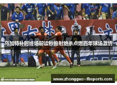 乌加特补时终场前读秒推射绝杀点燃百年球场激情