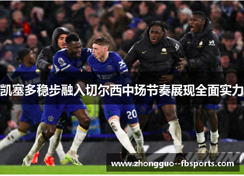 凯塞多稳步融入切尔西中场节奏展现全面实力