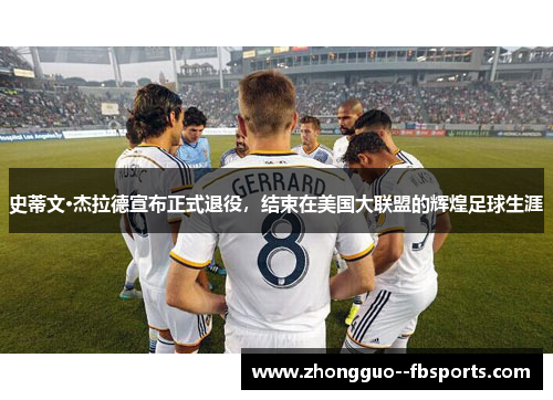 史蒂文·杰拉德宣布正式退役，结束在美国大联盟的辉煌足球生涯
