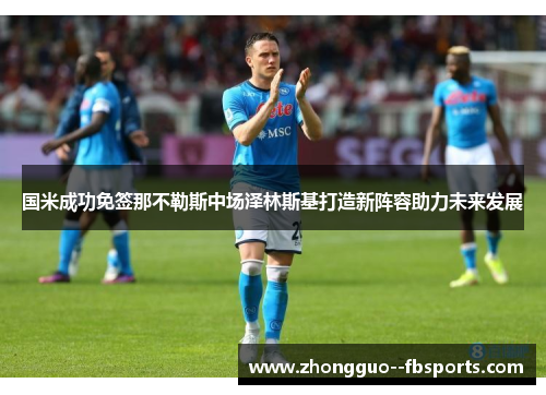 国米成功免签那不勒斯中场泽林斯基打造新阵容助力未来发展 国米成功免签那不勒斯中场泽林斯基打造新阵容助力未来发展