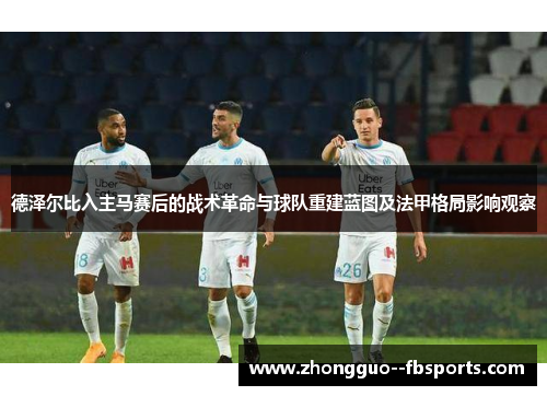 德泽尔比入主马赛后的战术革命与球队重建蓝图及法甲格局影响观察