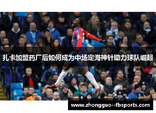 扎卡加盟药厂后如何成为中场定海神针助力球队崛起