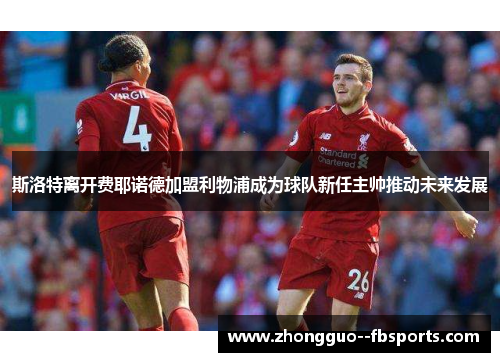 斯洛特离开费耶诺德加盟利物浦成为球队新任主帅推动未来发展