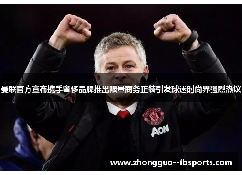 曼联官方宣布携手奢侈品牌推出限量商务正装引发球迷时尚界强烈热议 曼联官方宣布携手奢侈品牌推出限量商务正装引发球迷时尚界强烈热议