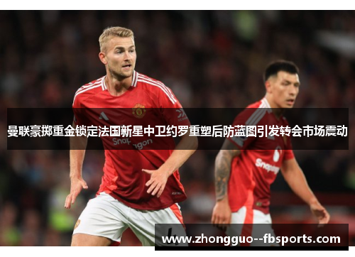 曼联豪掷重金锁定法国新星中卫约罗重塑后防蓝图引发转会市场震动
