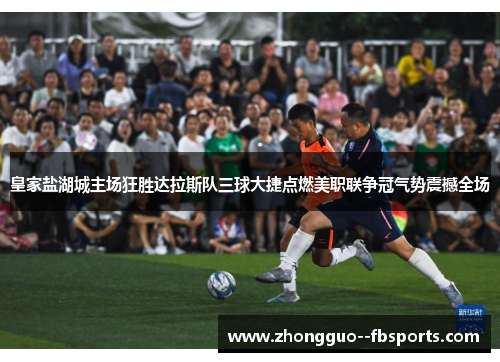 皇家盐湖城主场狂胜达拉斯队三球大捷点燃美职联争冠气势震撼全场