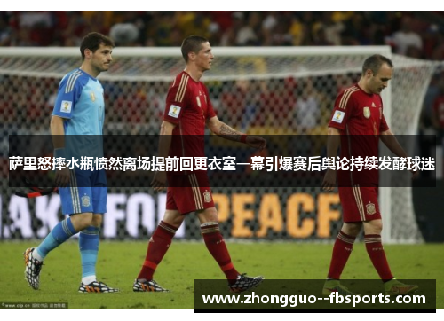 萨里怒摔水瓶愤然离场提前回更衣室一幕引爆赛后舆论持续发酵球迷
