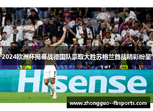 2024欧洲杯揭幕战德国队豪取大胜苏格兰首战精彩纷呈 2024欧洲杯揭幕战德国队豪取大胜苏格兰首战精彩纷呈