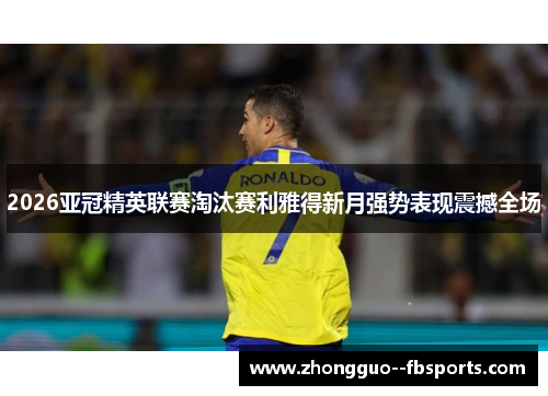 2026亚冠精英联赛淘汰赛利雅得新月强势表现震撼全场