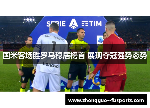 国米客场胜罗马稳居榜首 展现夺冠强势态势