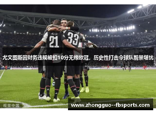 尤文图斯因财务违规被扣10分无缘欧冠，历史性打击令球队前景堪忧