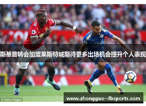 斯基普转会加盟莱斯特城期待更多出场机会提升个人表现