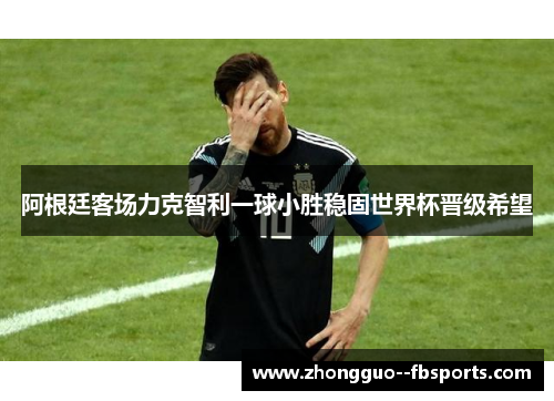 阿根廷客场力克智利一球小胜稳固世界杯晋级希望