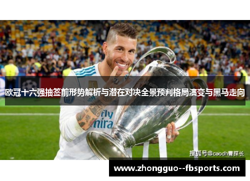 欧冠十六强抽签前形势解析与潜在对决全景预判格局演变与黑马走向