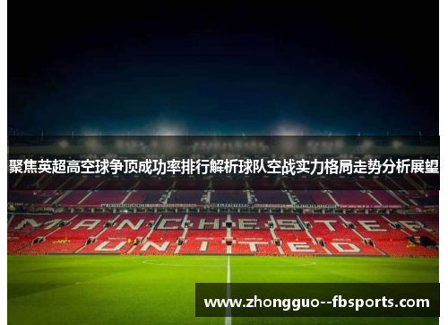 聚焦英超高空球争顶成功率排行解析球队空战实力格局走势分析展望