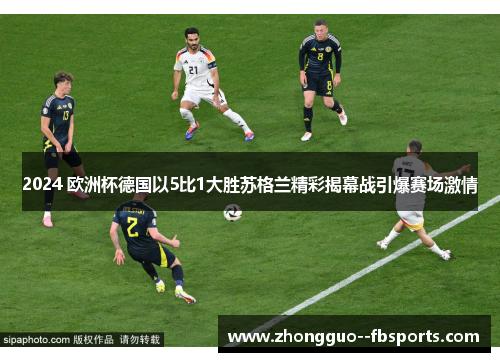 2024 欧洲杯德国以5比1大胜苏格兰精彩揭幕战引爆赛场激情 2024 欧洲杯德国以5比1大胜苏格兰精彩揭幕战引爆赛场激情