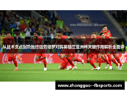 从战术支点到致胜终结劳塔罗对阵英格兰亚洲杯关键作用解析全面评 从战术支点到致胜终结劳塔罗对阵英格兰亚洲杯关键作用解析全面评