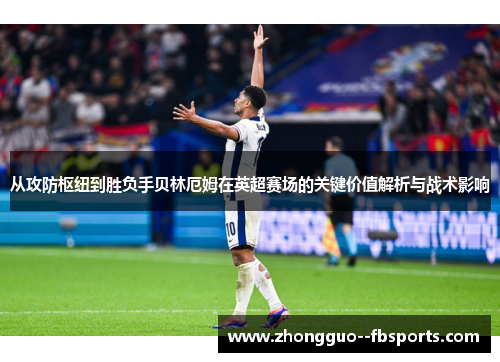 从攻防枢纽到胜负手贝林厄姆在英超赛场的关键价值解析与战术影响