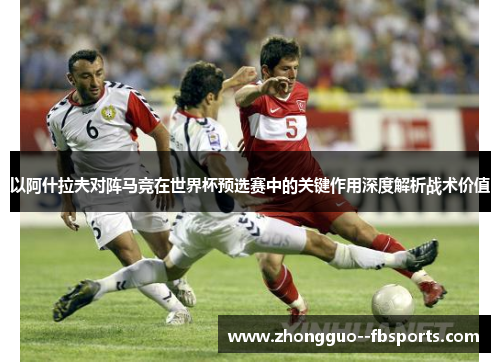 以阿什拉夫对阵马竞在世界杯预选赛中的关键作用深度解析战术价值 以阿什拉夫对阵马竞在世界杯预选赛中的关键作用深度解析战术价值