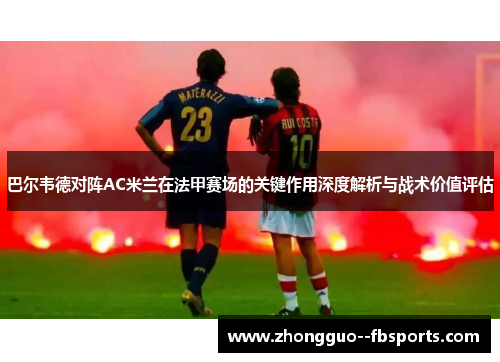 巴尔韦德对阵AC米兰在法甲赛场的关键作用深度解析与战术价值评估