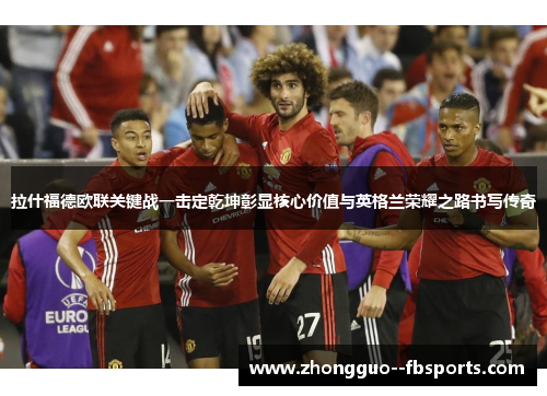 拉什福德欧联关键战一击定乾坤彰显核心价值与英格兰荣耀之路书写传奇