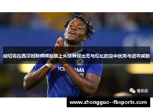 绍切克在西汉姆联频频后插上头球展现出无与伦比的空中优势与进攻威胁 绍切克在西汉姆联频频后插上头球展现出无与伦比的空中优势与进攻威胁