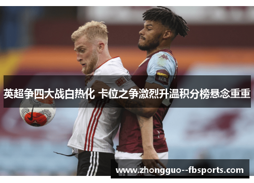 英超争四大战白热化 卡位之争激烈升温积分榜悬念重重 英超争四大战白热化 卡位之争激烈升温积分榜悬念重重
