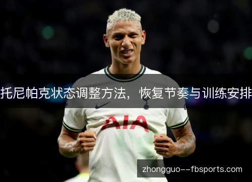 托尼帕克状态调整方法,恢复节奏与训练安排 托尼帕克状态调整方法,恢复节奏与训练安排