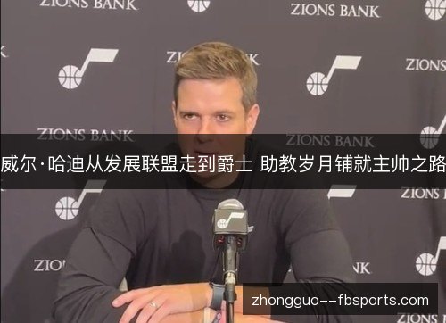 威尔·哈迪从发展联盟走到爵士 助教岁月铺就主帅之路 威尔·哈迪从发展联盟走到爵士 助教岁月铺就主帅之路