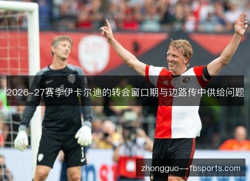 2026-27赛季伊卡尔迪的转会窗口期与边路传中供给问题
